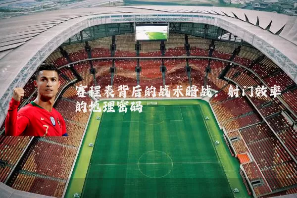 赛程表背后的战术暗战：射门效率的地理密码