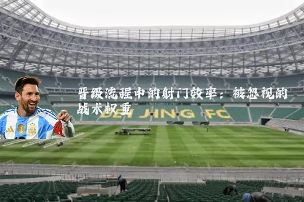 晋级流程中的射门效率：被忽视的战术权重