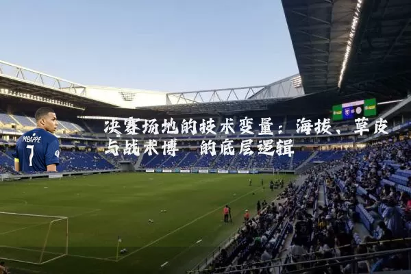 决赛场地的技术变量：海拔、草皮与战术博弈的底层逻辑