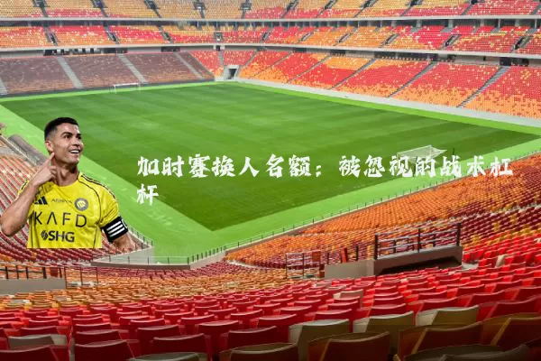 加时赛换人名额：被忽视的战术杠杆