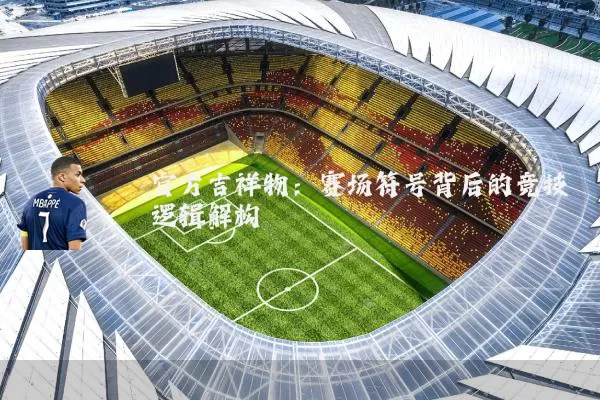 官方吉祥物:赛场符号背后的竞技逻辑解构