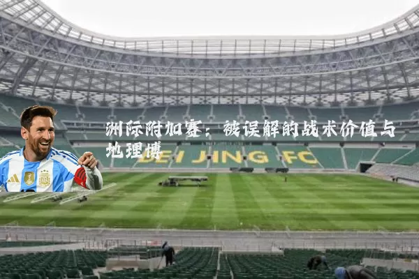 洲际附加赛:被误解的战术价值与地理博弈