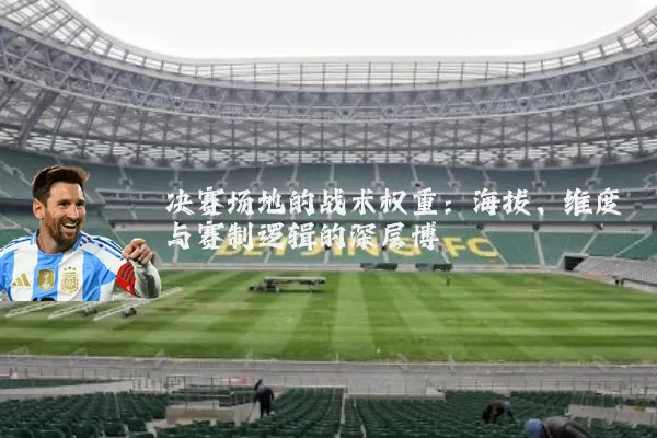 决赛场地的战术权重:海拔、维度与赛制逻辑的深层博弈