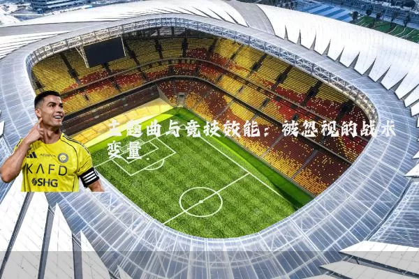 主题曲与竞技效能：被忽视的战术变量