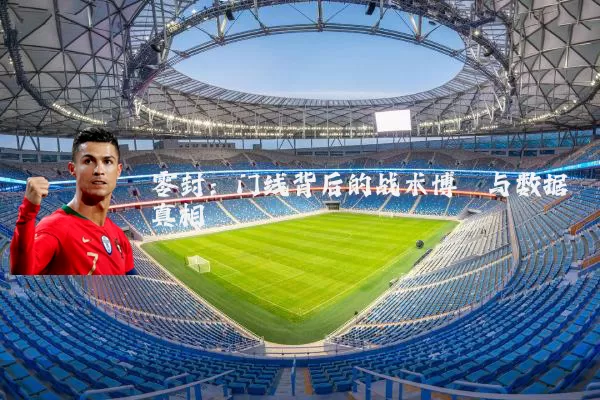 零封：门线背后的战术博弈与数据真相