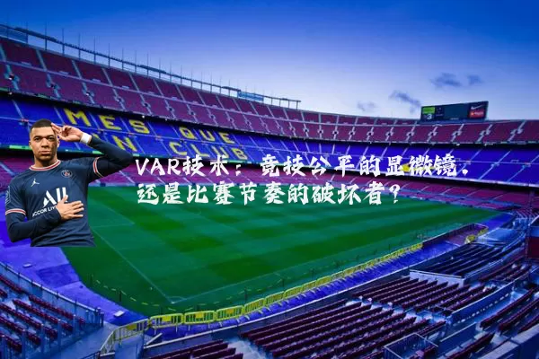 VAR技术:竞技公平的显微镜,还是比赛节奏的破坏者?
